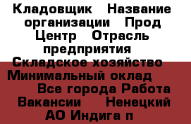 Кладовщик › Название организации ­ Прод Центр › Отрасль предприятия ­ Складское хозяйство › Минимальный оклад ­ 20 000 - Все города Работа » Вакансии   . Ненецкий АО,Индига п.